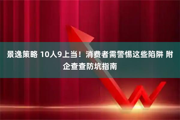 景逸策略 10人9上当！消费者需警惕这些陷阱 附企查查防坑指南