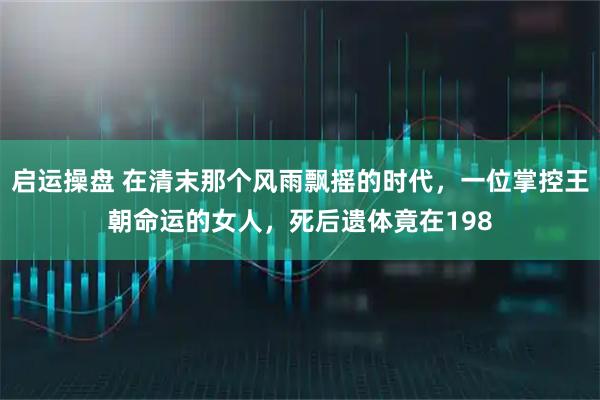 启运操盘 在清末那个风雨飘摇的时代，一位掌控王朝命运的女人，死后遗体竟在198