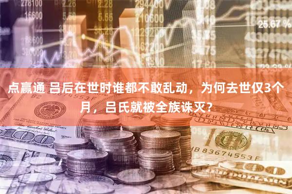 点赢通 吕后在世时谁都不敢乱动，为何去世仅3个月，吕氏就被全族诛灭？