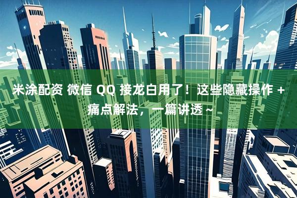 米涂配资 微信 QQ 接龙白用了！这些隐藏操作 + 痛点解法，一篇讲透～
