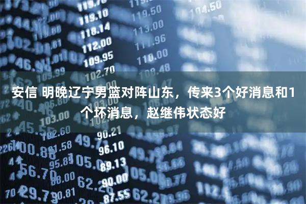 安信 明晚辽宁男篮对阵山东，传来3个好消息和1个坏消息，赵继伟状态好