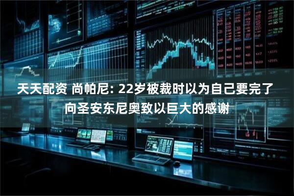 天天配资 尚帕尼: 22岁被裁时以为自己要完了 向圣安东尼奥致以巨大的感谢
