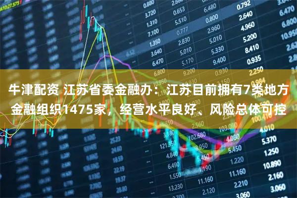 牛津配资 江苏省委金融办：江苏目前拥有7类地方金融组织1475家，经营水平良好、风险总体可控