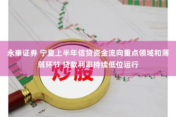 永崋证券 宁夏上半年信贷资金流向重点领域和薄弱环节 贷款利率持续低位运行