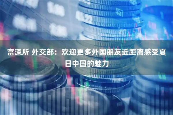 富深所 外交部：欢迎更多外国朋友近距离感受夏日中国的魅力