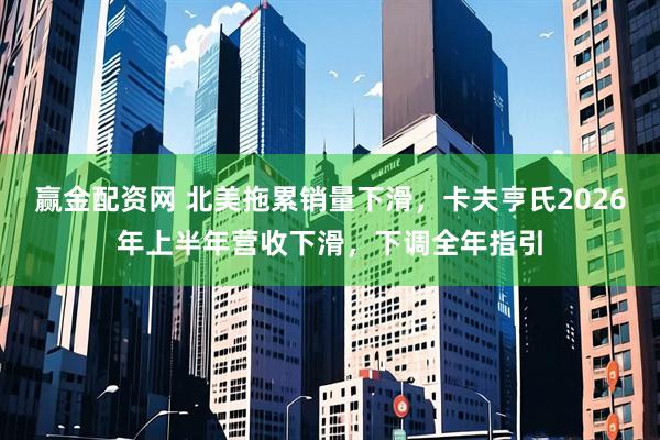 赢金配资网 北美拖累销量下滑，卡夫亨氏2026年上半年营收下滑，下调全年指引