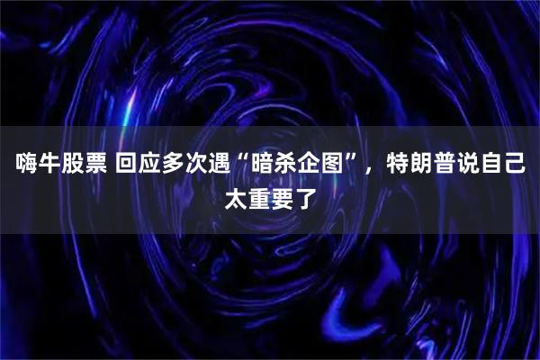 嗨牛股票 回应多次遇“暗杀企图”，特朗普说自己太重要了