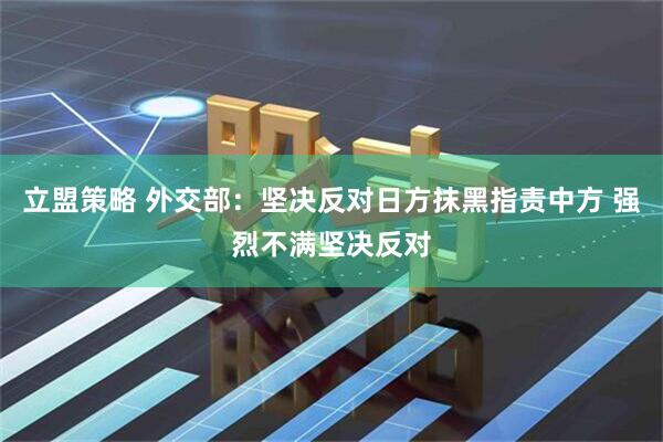 立盟策略 外交部：坚决反对日方抹黑指责中方 强烈不满坚决反对