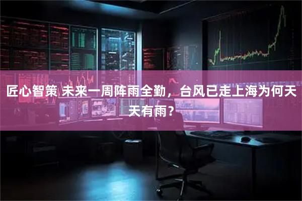 匠心智策 未来一周阵雨全勤，台风已走上海为何天天有雨？